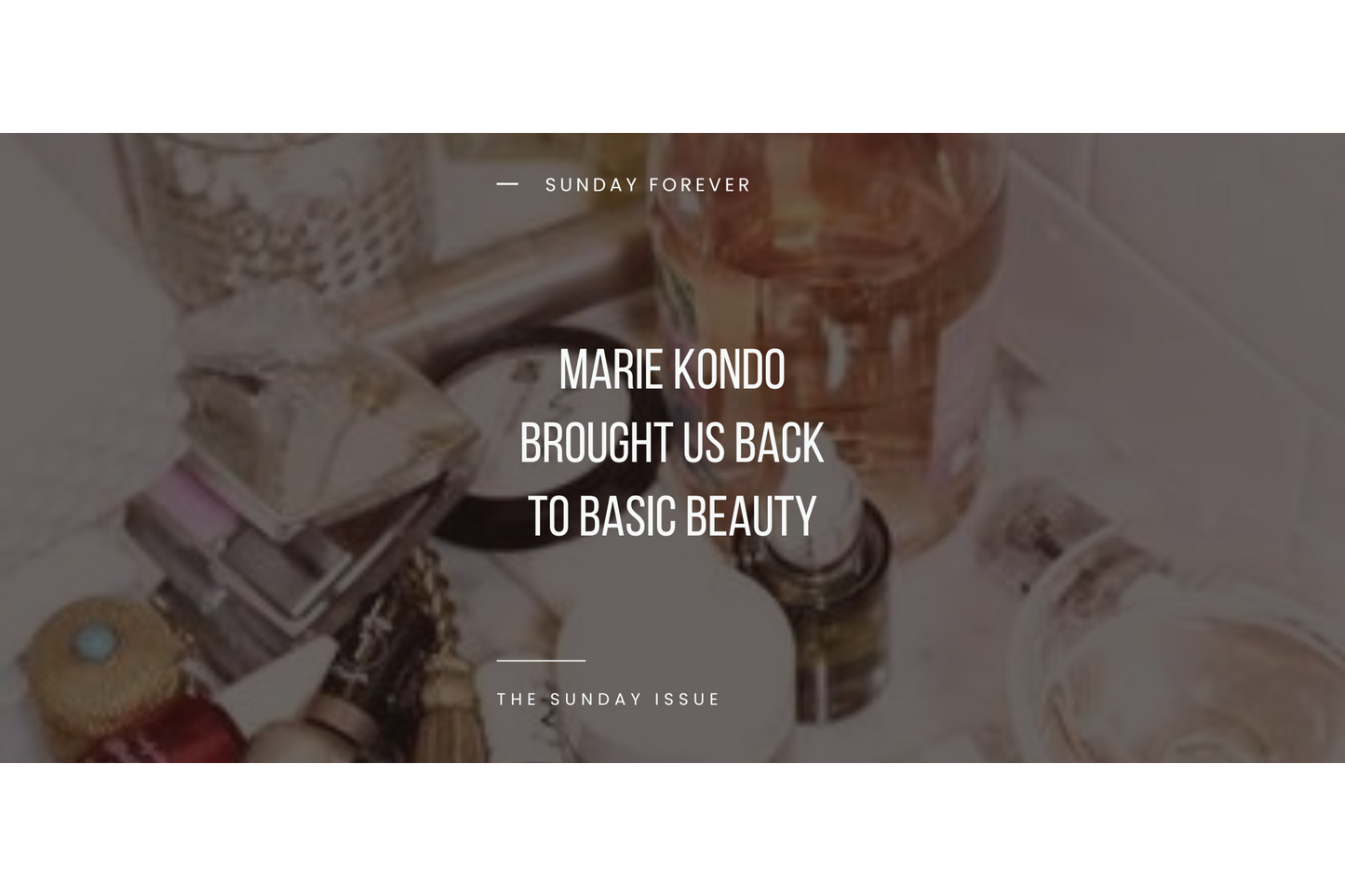 MARIE KONDO BROUGHT US BACK TO BASIC BEAUTY